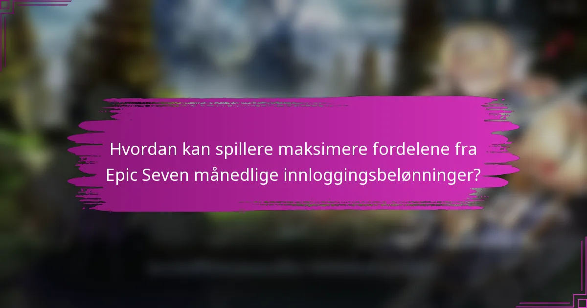 Hvordan kan spillere maksimere fordelene fra Epic Seven månedlige innloggingsbelønninger?
